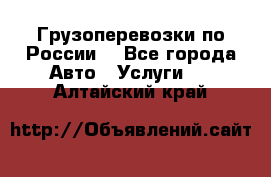 Грузоперевозки по России  - Все города Авто » Услуги   . Алтайский край